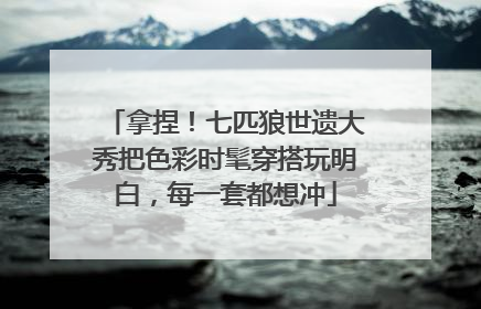拿捏！七匹狼世遗大秀把色彩时髦穿搭玩明白，每一套都想冲