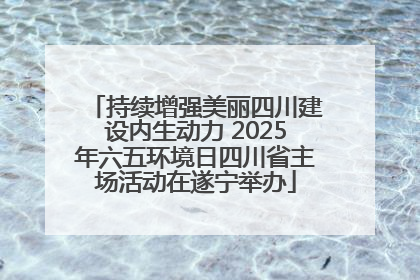 持续增强美丽四川建设内生动力 2025年六五环境日四川省主场活动在遂宁举办
