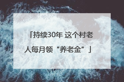 持续30年 这个村老人每月领“养老金”