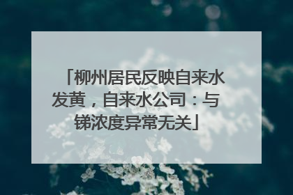 柳州居民反映自来水发黄，自来水公司：与锑浓度异常无关