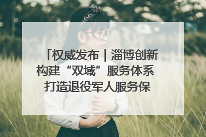 权威发布｜淄博创新构建“双域”服务体系 打造退役军人服务保障“淄博样板”