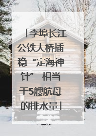 李埠长江公铁大桥插稳“定海神针” 相当于5艘航母的排水量