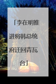 李在明推进将韩总统府迁回青瓦台