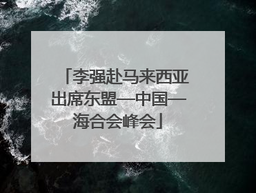 李强赴马来西亚出席东盟—中国—海合会峰会