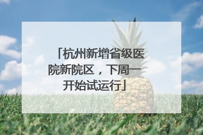 杭州新增省级医院新院区，下周一开始试运行