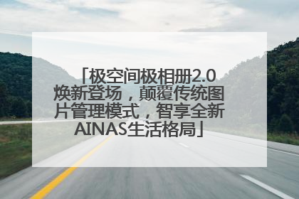 极空间极相册2.0焕新登场，颠覆传统图片管理模式，智享全新AINAS生活格局