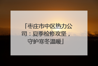 枣庄市中区热力公司：夏季检修攻坚，守护寒冬温暖