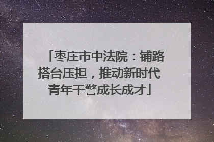 枣庄市中法院：铺路搭台压担，推动新时代青年干警成长成才