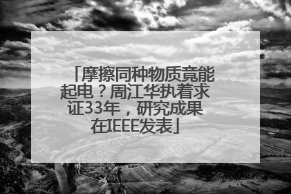 摩擦同种物质竟能起电？周江华执着求证33年，研究成果在IEEE发表