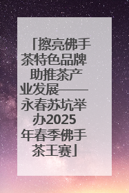 擦亮佛手茶特色品牌 助推茶产业发展——永春苏坑举办2025年春季佛手茶王赛