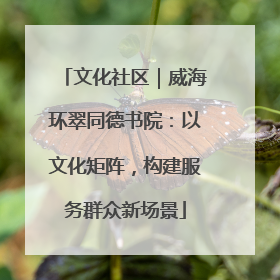 文化社区｜威海环翠同德书院：以文化矩阵，构建服务群众新场景