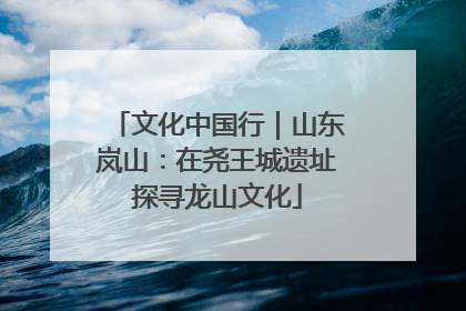 文化中国行｜山东岚山：在尧王城遗址探寻龙山文化