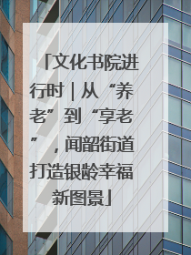 文化书院进行时｜从“养老”到“享老”，闻韶街道打造银龄幸福新图景