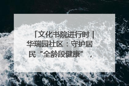 文化书院进行时｜华瑞园社区：守护居民“全龄段健康”，“圈”出幸福感