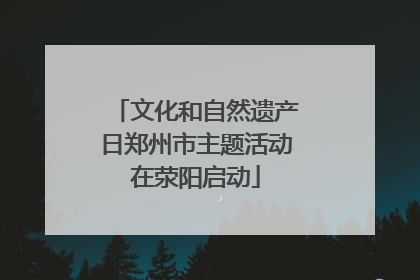 文化和自然遗产日郑州市主题活动在荥阳启动