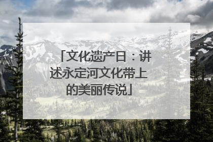 文化遗产日：讲述永定河文化带上的美丽传说