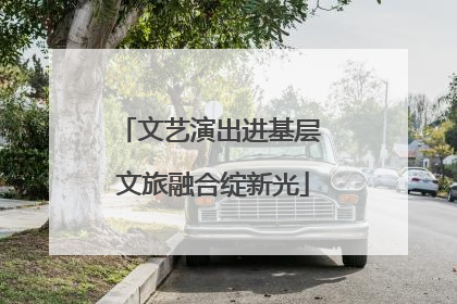 文艺演出进基层 文旅融合绽新光