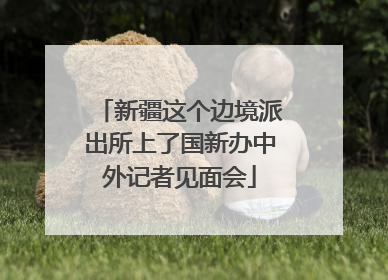 新疆这个边境派出所上了国新办中外记者见面会