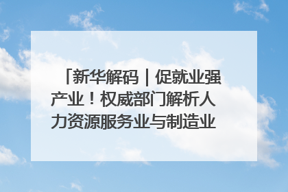 新华解码｜促就业强产业！权威部门解析人力资源服务业与制造业融合发展试点