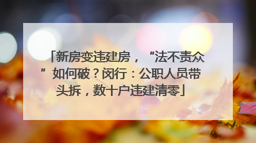 新房变违建房，“法不责众”如何破？闵行：公职人员带头拆，数十户违建清零