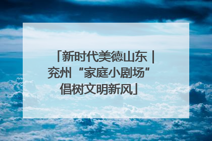 新时代美德山东｜兖州“家庭小剧场”倡树文明新风