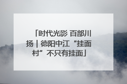 时代光影 百部川扬｜德阳中江“挂面村”不只有挂面