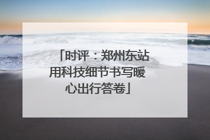 时评：郑州东站用科技细节书写暖心出行答卷