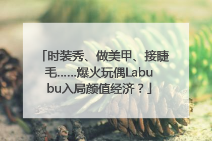 时装秀、做美甲、接睫毛……爆火玩偶Labubu入局颜值经济？