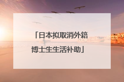 日本拟取消外籍博士生生活补助