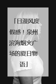 日漫风度假感！泉州滨海烟火广场的夏日物语