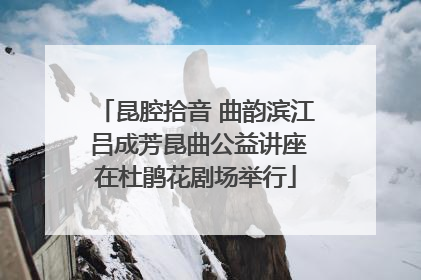 昆腔拾音 曲韵滨江 吕成芳昆曲公益讲座在杜鹃花剧场举行