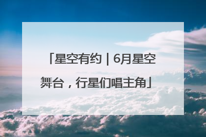 星空有约｜6月星空舞台，行星们唱主角
