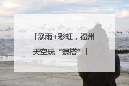 暴雨+彩虹，福州天空玩“混搭”