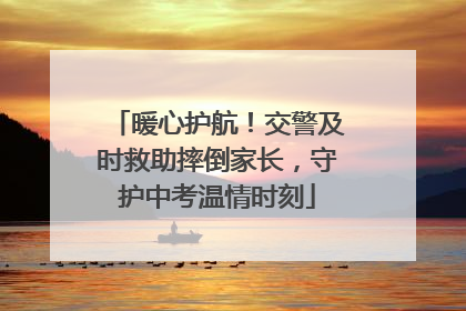 暖心护航！交警及时救助摔倒家长，守护中考温情时刻