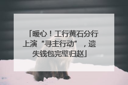 暖心！工行黄石分行上演“寻主行动”，遗失钱包完璧归赵