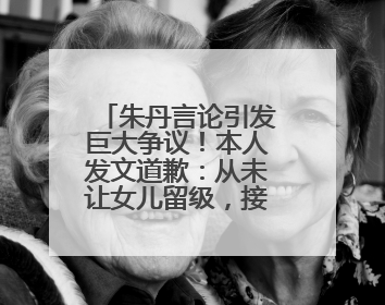 朱丹言论引发巨大争议！本人发文道歉：从未让女儿留级，接受的是3-7岁混龄教育