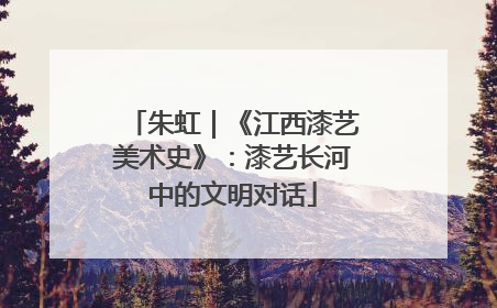 朱虹｜《江西漆艺美术史》：漆艺长河中的文明对话