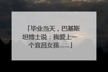 毕业当天，巴基斯坦博士说：我爱上一个宜昌女孩……
