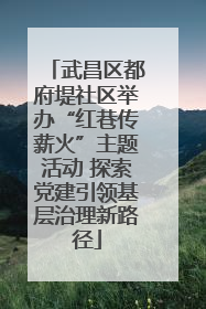 武昌区都府堤社区举办“红巷传薪火”主题活动 探索党建引领基层治理新路径