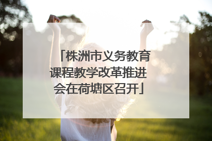 株洲市义务教育课程教学改革推进会在荷塘区召开
