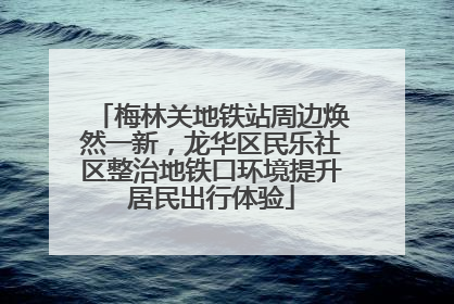 梅林关地铁站周边焕然一新，龙华区民乐社区整治地铁口环境提升居民出行体验