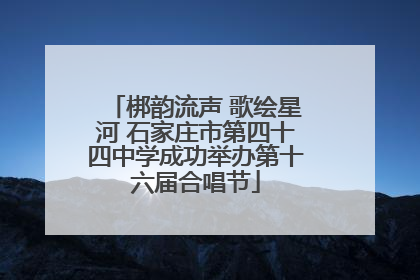 梆韵流声 歌绘星河 石家庄市第四十四中学成功举办第十六届合唱节