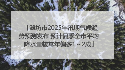 潍坊市2025年汛期气候趋势预测发布 预计夏季全市平均降水量较常年偏多1～2成