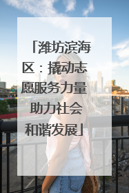 潍坊滨海区:撬动志愿服务力量 助力社会和谐发展