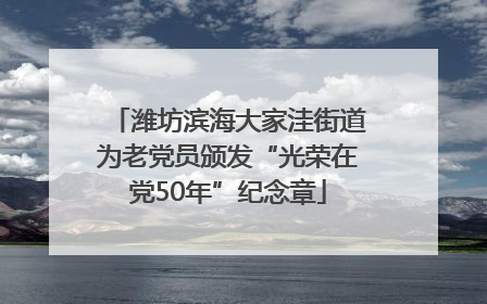 潍坊滨海大家洼街道为老党员颁发“光荣在党50年”纪念章