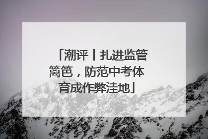 潮评丨扎进监管篱笆，防范中考体育成作弊洼地