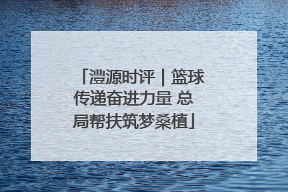 澧源时评｜篮球传递奋进力量 总局帮扶筑梦桑植