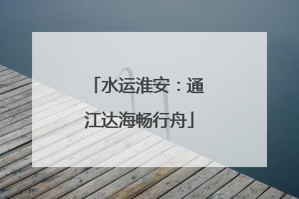 水运淮安：通江达海畅行舟