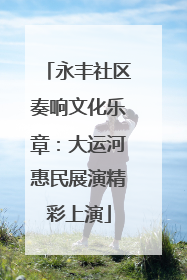 永丰社区奏响文化乐章：大运河惠民展演精彩上演