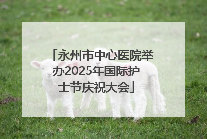 永州市中心医院举办2025年国际护士节庆祝大会